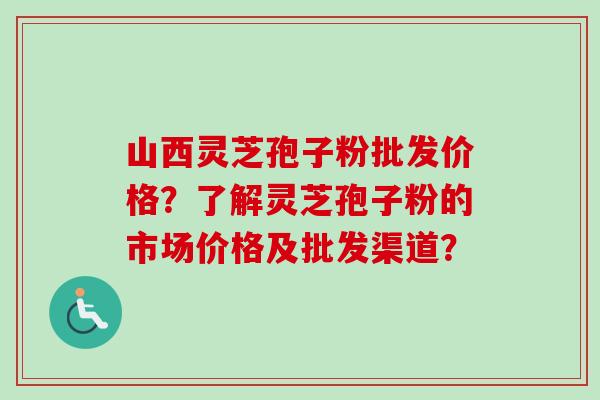 山西灵芝孢子粉批发价格？了解灵芝孢子粉的市场价格及批发渠道？-第1张图片-卓越灵芝孢子粉