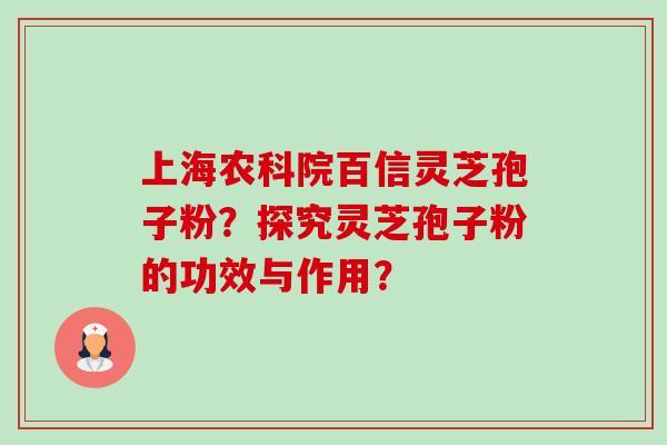 上海农科院百信灵芝孢子粉？探究灵芝孢子粉的功效与作用？-第1张图片-卓越灵芝孢子粉