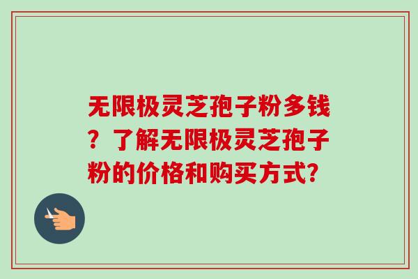 无限极灵芝孢子粉多钱？了解无限极灵芝孢子粉的价格和购买方式？-第1张图片-卓越灵芝孢子粉