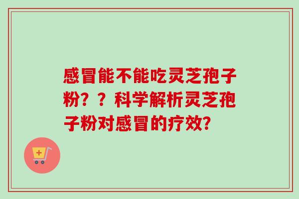 感冒能不能吃灵芝孢子粉??科学解析灵芝孢子粉对感冒的疗效?-第1张图片-卓越灵芝孢子粉 感冒能不能吃灵芝孢子粉??科学解析灵芝孢子粉对感冒的疗效?-第1张图片-卓越灵芝孢子粉