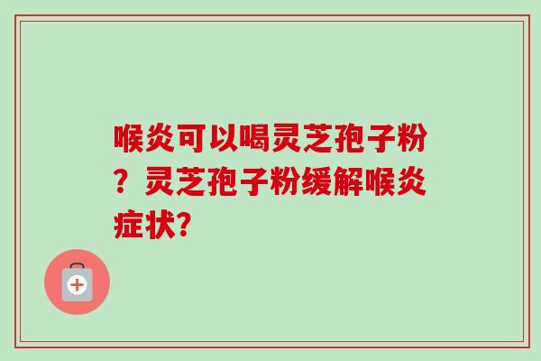 喉炎可以喝灵芝孢子粉？灵芝孢子粉缓解喉炎症状？-第1张图片-卓越灵芝孢子粉