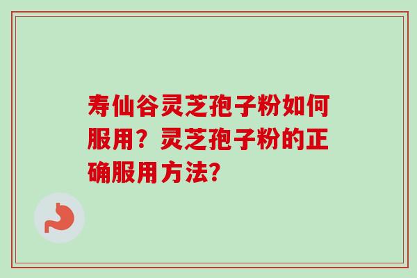 寿仙谷灵芝孢子粉如何服用？灵芝孢子粉的正确服用方法？-第1张图片-卓越灵芝孢子粉