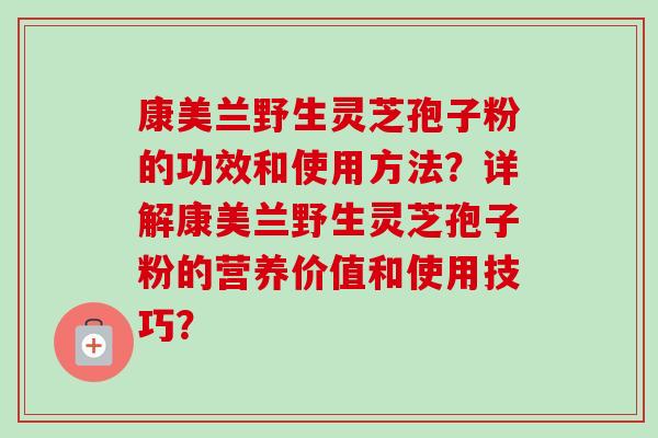 康美兰野生灵芝孢子粉的功效和使用方法?详解康美兰野生灵芝孢子粉的营养价值和使用技巧?-第1张图片-卓越灵芝孢子粉 康美兰野生灵芝孢子粉的功效和使用方法?详解康美兰野生灵芝孢子粉的营养价值和使用技巧?-第1张图片-卓越灵芝孢子粉