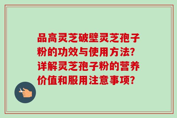 品高灵芝破壁灵芝孢子粉的功效与使用方法?详解灵芝孢子粉的营养价值和服用注意事项?-第1张图片-卓越灵芝孢子粉 品高灵芝破壁灵芝孢子粉的功效与使用方法?详解灵芝孢子粉的营养价值和服用注意事项?-第1张图片-卓越灵芝孢子粉