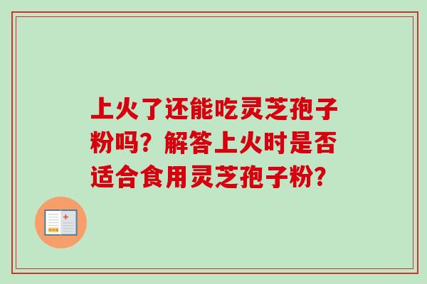 上火了还能吃灵芝孢子粉吗？解答上火时是否适合食用灵芝孢子粉？-第1张图片-卓越灵芝孢子粉