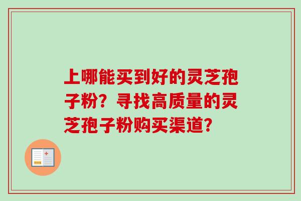 上哪能买到好的灵芝孢子粉?寻找高质量的灵芝孢子粉购买渠道?-第1张图片-卓越灵芝孢子粉 上哪能买到好的灵芝孢子粉?寻找高质量的灵芝孢子粉购买渠道?-第1张图片-卓越灵芝孢子粉