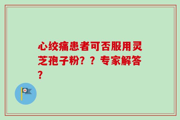 心绞痛患者可否服用灵芝孢子粉??专家解答?-第1张图片-卓越灵芝孢子粉 心绞痛患者可否服用灵芝孢子粉??专家解答?-第1张图片-卓越灵芝孢子粉