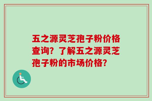五之源灵芝孢子粉价格查询？了解五之源灵芝孢子粉的市场价格？-第1张图片-卓越灵芝孢子粉