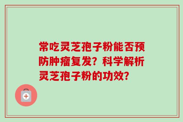常吃灵芝孢子粉能否预防肿瘤复发？科学解析灵芝孢子粉的功效？-第1张图片-卓越灵芝孢子粉