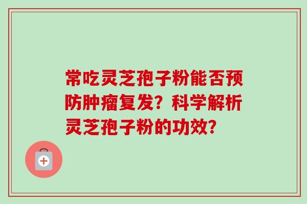 常吃灵芝孢子粉能否预防肿瘤复发？科学解析灵芝孢子粉的功效？-第1张图片-卓岳灵芝孢子粉