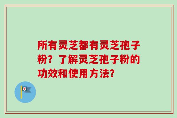 所有灵芝都有灵芝孢子粉?了解灵芝孢子粉的功效和使用方法?-第1张图片-卓越灵芝孢子粉 所有灵芝都有灵芝孢子粉?了解灵芝孢子粉的功效和使用方法?-第1张图片-卓越灵芝孢子粉