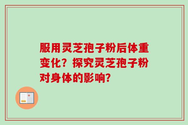 服用灵芝孢子粉后体重变化？探究灵芝孢子粉对身体的影响？-第1张图片-卓岳灵芝孢子粉