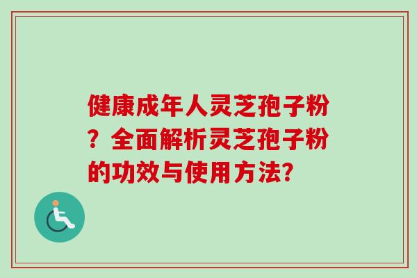 健康成年人灵芝孢子粉?全面解析灵芝孢子粉的功效与使用方法?-第1张图片-卓越灵芝孢子粉 健康成年人灵芝孢子粉?全面解析灵芝孢子粉的功效与使用方法?-第1张图片-卓越灵芝孢子粉