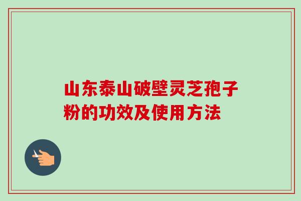 山东泰山破壁灵芝孢子粉的功效及使用方法-第1张图片-卓越灵芝孢子粉 山东泰山破壁灵芝孢子粉的功效及使用方法-第1张图片-卓越灵芝孢子粉