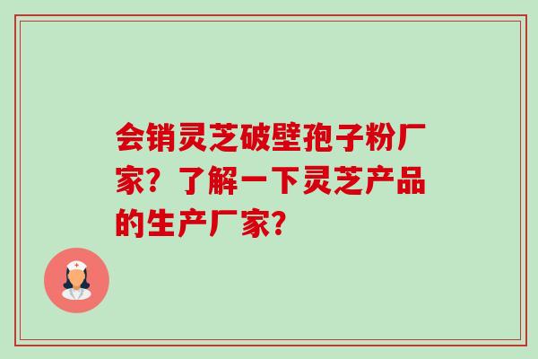 会销灵芝破壁孢子粉厂家?了解一下灵芝产品的生产厂家?-第1张图片-卓越灵芝孢子粉 会销灵芝破壁孢子粉厂家?了解一下灵芝产品的生产厂家?-第1张图片-卓越灵芝孢子粉