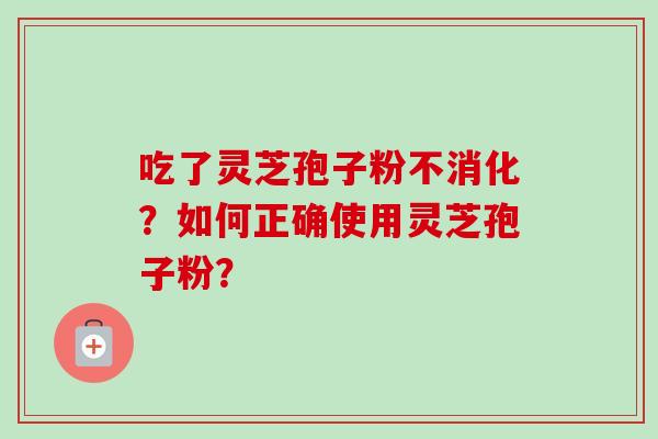 吃了灵芝孢子粉不消化?如何正确使用灵芝孢子粉?-第1张图片-卓越灵芝孢子粉 吃了灵芝孢子粉不消化?如何正确使用灵芝孢子粉?-第1张图片-卓越灵芝孢子粉