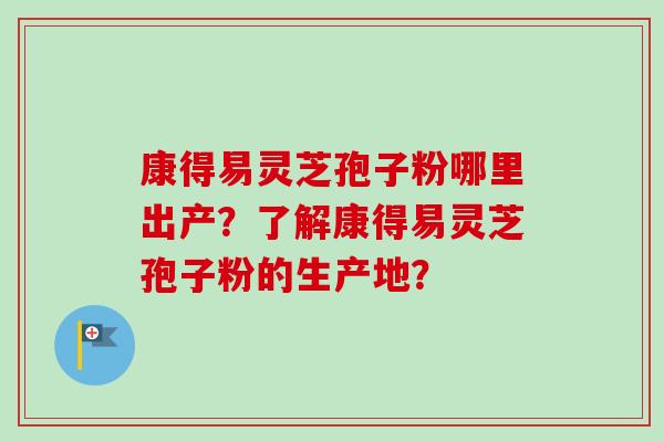 康得易灵芝孢子粉哪里出产？了解康得易灵芝孢子粉的生产地？-第1张图片-卓越灵芝孢子粉
