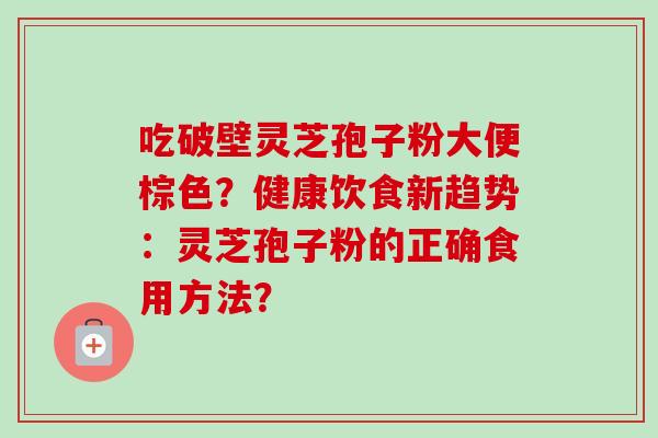 吃破壁灵芝孢子粉大便棕色?健康饮食新趋势:灵芝孢子粉的正确食用方法?-第1张图片-卓越灵芝孢子粉 吃破壁灵芝孢子粉大便棕色?健康饮食新趋势:灵芝孢子粉的正确食用方法?-第1张图片-卓越灵芝孢子粉