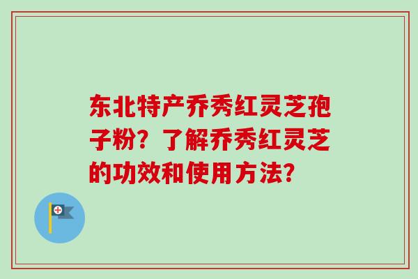 东北特产乔秀红灵芝孢子粉?了解乔秀红灵芝的功效和使用方法?-第1张图片-卓越灵芝孢子粉 东北特产乔秀红灵芝孢子粉?了解乔秀红灵芝的功效和使用方法?-第1张图片-卓越灵芝孢子粉