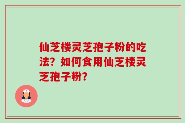 仙芝楼灵芝孢子粉的吃法?如何食用仙芝楼灵芝孢子粉?-第1张图片-卓越灵芝孢子粉 仙芝楼灵芝孢子粉的吃法?如何食用仙芝楼灵芝孢子粉?-第1张图片-卓越灵芝孢子粉