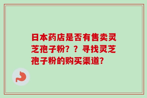 日本药店是否有售卖灵芝孢子粉？？寻找灵芝孢子粉的购买渠道？-第1张图片-卓岳灵芝孢子粉