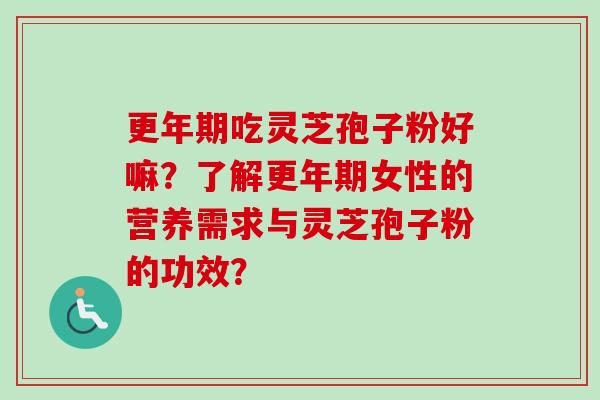 更年期吃灵芝孢子粉好嘛？了解更年期女性的营养需求与灵芝孢子粉的功效？-第1张图片-卓越灵芝孢子粉