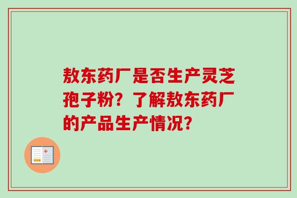 敖东药厂是否生产灵芝孢子粉？了解敖东药厂的产品生产情况？-第1张图片-卓越灵芝孢子粉