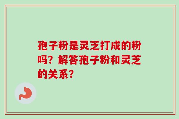 孢子粉是灵芝打成的粉吗？解答孢子粉和灵芝的关系？-第1张图片-卓越灵芝孢子粉