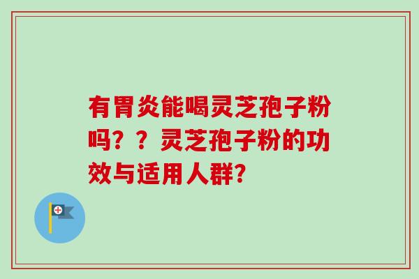 有胃炎能喝灵芝孢子粉吗？？灵芝孢子粉的功效与适用人群？-第1张图片-卓越灵芝孢子粉