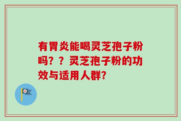 有胃炎能喝灵芝孢子粉吗？？灵芝孢子粉的功效与适用人群？-第1张图片-卓岳灵芝孢子粉