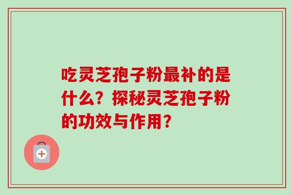 吃灵芝孢子粉最补的是什么？探秘灵芝孢子粉的功效与作用？-第1张图片-卓越灵芝孢子粉