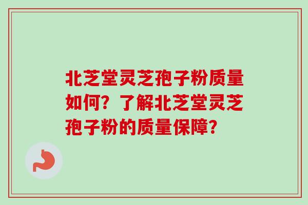 北芝堂灵芝孢子粉质量如何？了解北芝堂灵芝孢子粉的质量保障？-第1张图片-卓越灵芝孢子粉