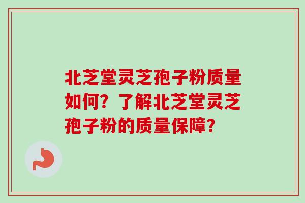 北芝堂灵芝孢子粉质量如何？了解北芝堂灵芝孢子粉的质量保障？-第1张图片-卓岳灵芝孢子粉