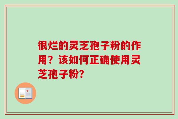 很烂的灵芝孢子粉的作用?该如何正确使用灵芝孢子粉?-第1张图片-卓越灵芝孢子粉 很烂的灵芝孢子粉的作用?该如何正确使用灵芝孢子粉?-第1张图片-卓越灵芝孢子粉
