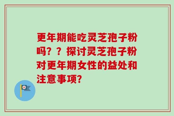 更年期能吃灵芝孢子粉吗？？探讨灵芝孢子粉对更年期女性的益处和注意事项？-第1张图片-卓越灵芝孢子粉