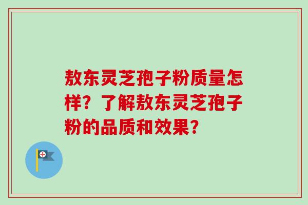 敖东灵芝孢子粉质量怎样?了解敖东灵芝孢子粉的品质和效果?-第1张图片-卓越灵芝孢子粉 敖东灵芝孢子粉质量怎样?了解敖东灵芝孢子粉的品质和效果?-第1张图片-卓越灵芝孢子粉