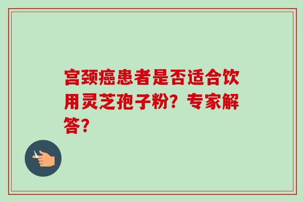 宫颈癌患者是否适合饮用灵芝孢子粉?专家解答?-第1张图片-卓越灵芝孢子粉 宫颈癌患者是否适合饮用灵芝孢子粉?专家解答?-第1张图片-卓越灵芝孢子粉