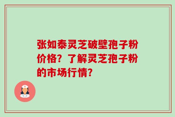 张如泰灵芝破壁孢子粉价格？了解灵芝孢子粉的市场行情？-第1张图片-卓越灵芝孢子粉