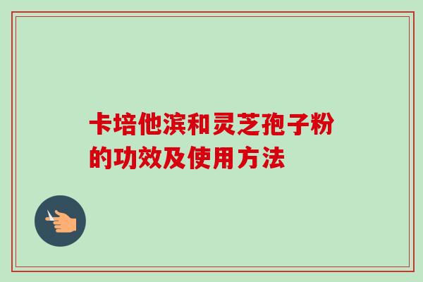 卡培他滨和灵芝孢子粉的功效及使用方法-第1张图片-卓越灵芝孢子粉
