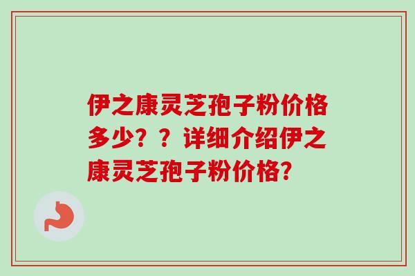 伊之康灵芝孢子粉价格多少??详细介绍伊之康灵芝孢子粉价格?-第1张图片-卓越灵芝孢子粉 伊之康灵芝孢子粉价格多少??详细介绍伊之康灵芝孢子粉价格?-第1张图片-卓越灵芝孢子粉