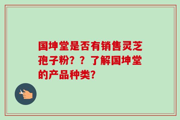 国坤堂是否有销售灵芝孢子粉??了解国坤堂的产品种类?-第1张图片-卓越灵芝孢子粉 国坤堂是否有销售灵芝孢子粉??了解国坤堂的产品种类?-第1张图片-卓越灵芝孢子粉