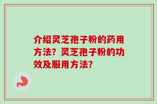 介绍灵芝孢子粉的药用方法？灵芝孢子粉的功效及服用方法？-第1张图片-卓越灵芝孢子粉