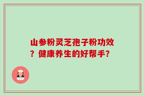 山参粉灵芝孢子粉功效？健康养生的好帮手？-第1张图片-卓越灵芝孢子粉