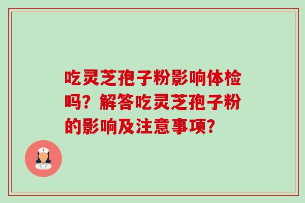 吃灵芝孢子粉影响体检吗?解答吃灵芝孢子粉的影响及注意事项?-第1张图片-卓越灵芝孢子粉 吃灵芝孢子粉影响体检吗?解答吃灵芝孢子粉的影响及注意事项?-第1张图片-卓越灵芝孢子粉