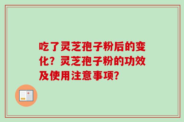 吃了灵芝孢子粉后的变化？灵芝孢子粉的功效及使用注意事项？-第1张图片-卓越灵芝孢子粉