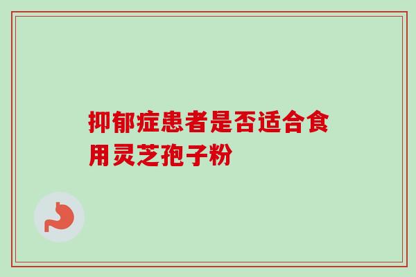 抑郁症患者是否适合食用灵芝孢子粉-第1张图片-卓越灵芝孢子粉