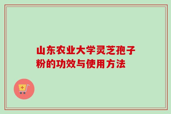 山东农业大学灵芝孢子粉的功效与使用方法-第1张图片-卓越灵芝孢子粉