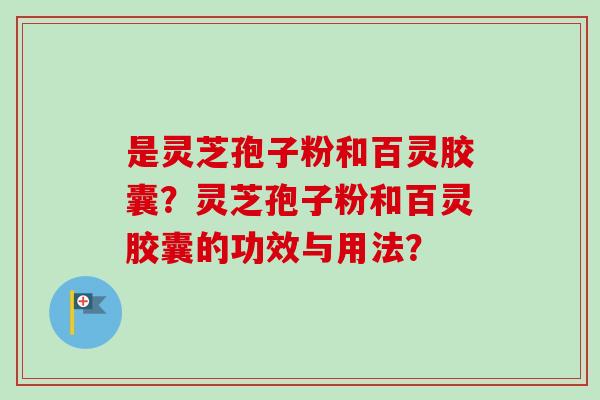 是灵芝孢子粉和百灵胶囊？灵芝孢子粉和百灵胶囊的功效与用法？-第1张图片-卓越灵芝孢子粉