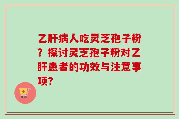 乙肝病人吃灵芝孢子粉?探讨灵芝孢子粉对乙肝患者的功效与注意事项?-第1张图片-卓越灵芝孢子粉 乙肝病人吃灵芝孢子粉?探讨灵芝孢子粉对乙肝患者的功效与注意事项?-第1张图片-卓越灵芝孢子粉