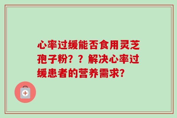 心率过缓能否食用灵芝孢子粉？？解决心率过缓患者的营养需求？-第1张图片-卓越灵芝孢子粉